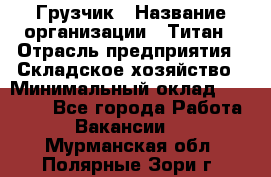 Грузчик › Название организации ­ Титан › Отрасль предприятия ­ Складское хозяйство › Минимальный оклад ­ 15 000 - Все города Работа » Вакансии   . Мурманская обл.,Полярные Зори г.